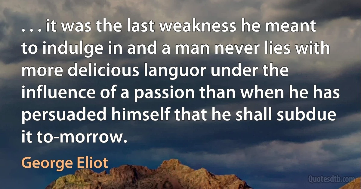 . . . it was the last weakness he meant to indulge in and a man never lies with more delicious languor under the influence of a passion than when he has persuaded himself that he shall subdue it to-morrow. (George Eliot)