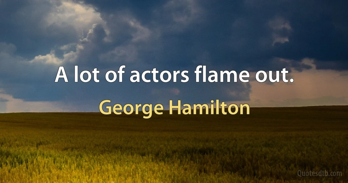 A lot of actors flame out. (George Hamilton)