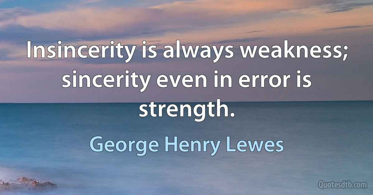 Insincerity is always weakness; sincerity even in error is strength. (George Henry Lewes)