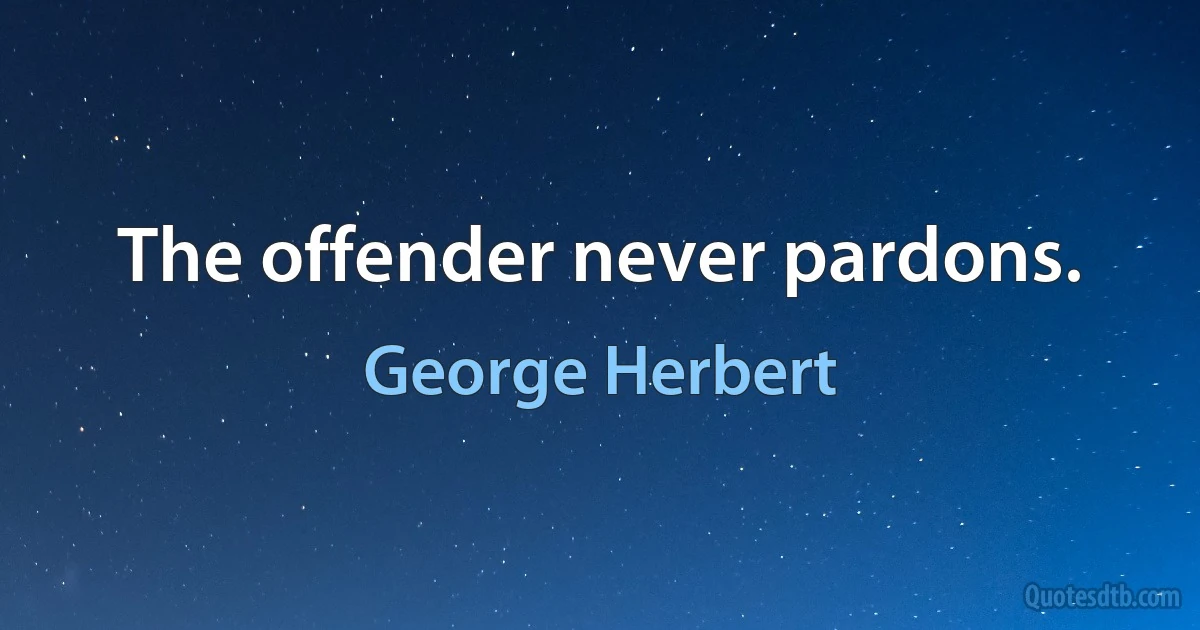 The offender never pardons. (George Herbert)