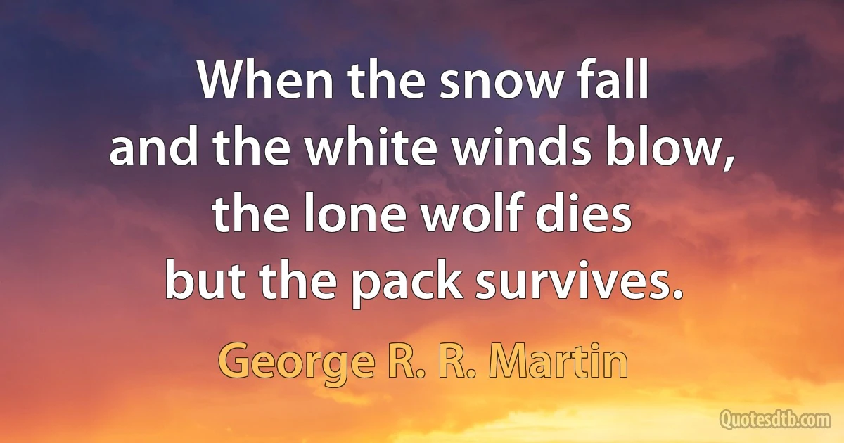 When the snow fall
and the white winds blow,
the lone wolf dies
but the pack survives. (George R. R. Martin)