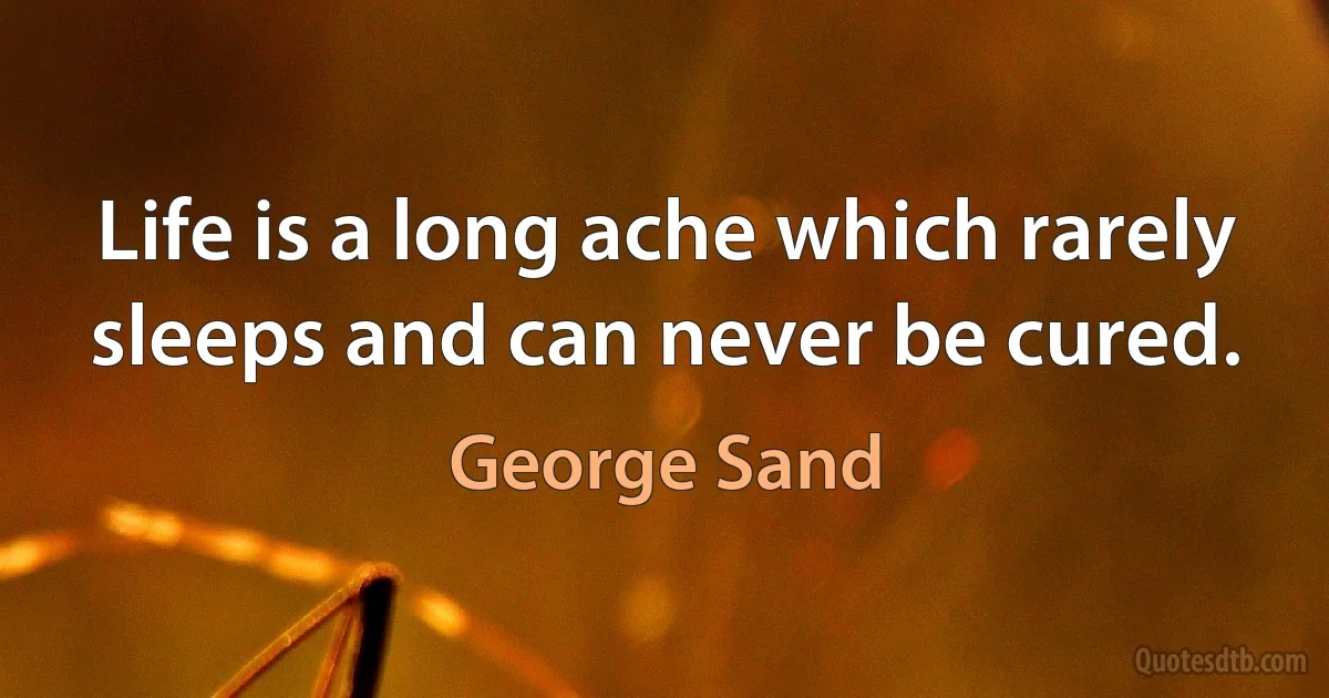 Life is a long ache which rarely sleeps and can never be cured. (George Sand)