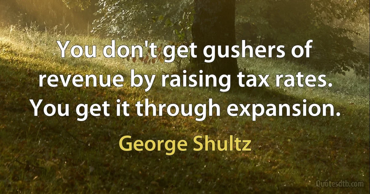 You don't get gushers of revenue by raising tax rates. You get it through expansion. (George Shultz)