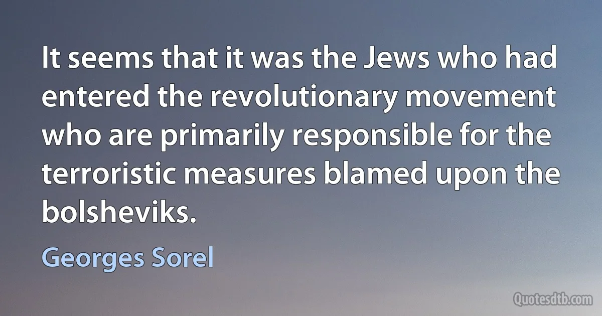 It seems that it was the Jews who had entered the revolutionary movement who are primarily responsible for the terroristic measures blamed upon the bolsheviks. (Georges Sorel)