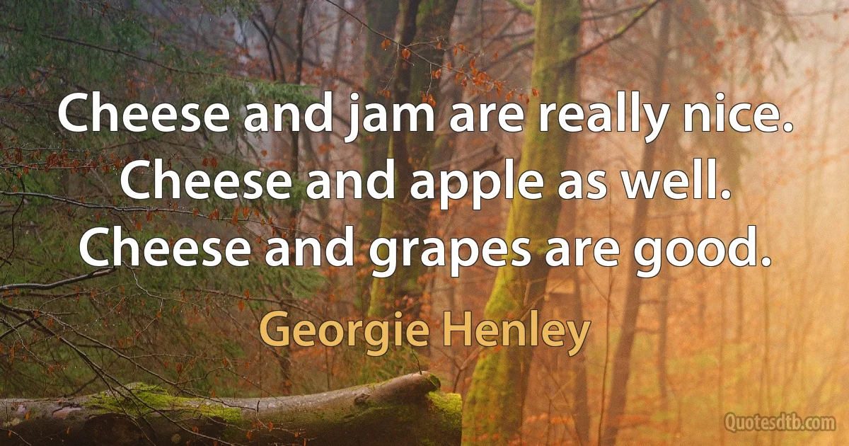 Cheese and jam are really nice. Cheese and apple as well. Cheese and grapes are good. (Georgie Henley)