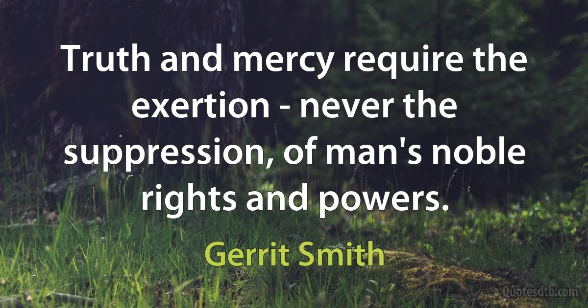 Truth and mercy require the exertion - never the suppression, of man's noble rights and powers. (Gerrit Smith)