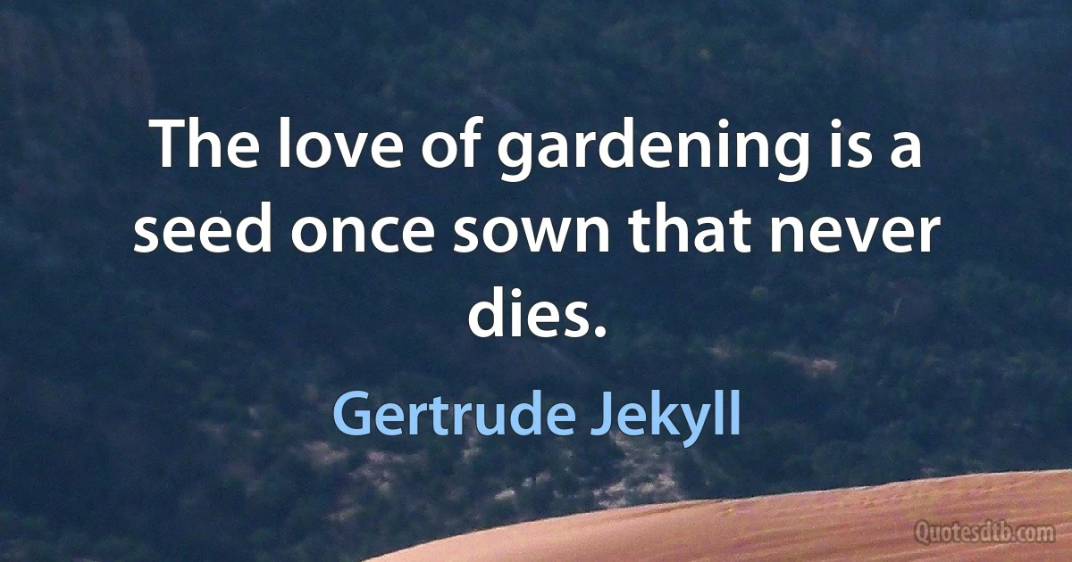 The love of gardening is a seed once sown that never dies. (Gertrude Jekyll)