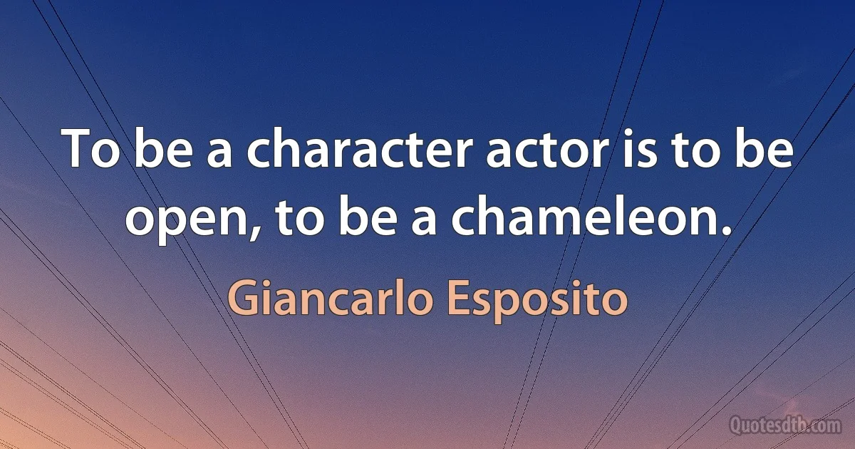 To be a character actor is to be open, to be a chameleon. (Giancarlo Esposito)