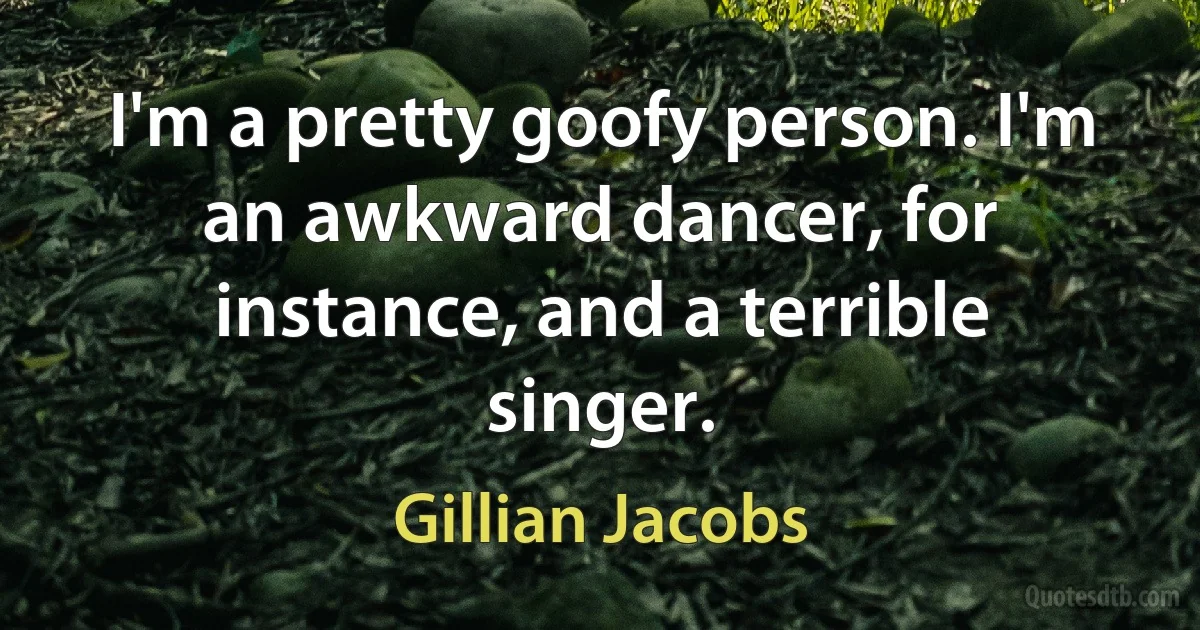 I'm a pretty goofy person. I'm an awkward dancer, for instance, and a terrible singer. (Gillian Jacobs)