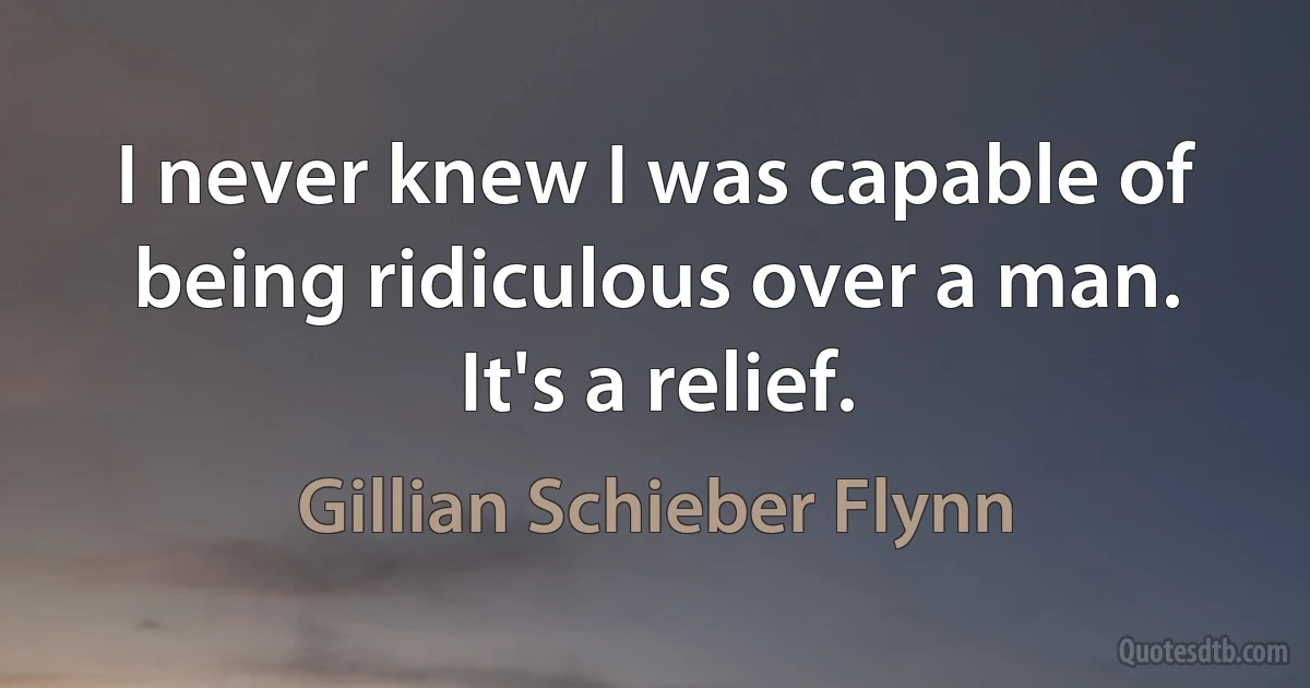 I never knew I was capable of being ridiculous over a man. It's a relief. (Gillian Schieber Flynn)