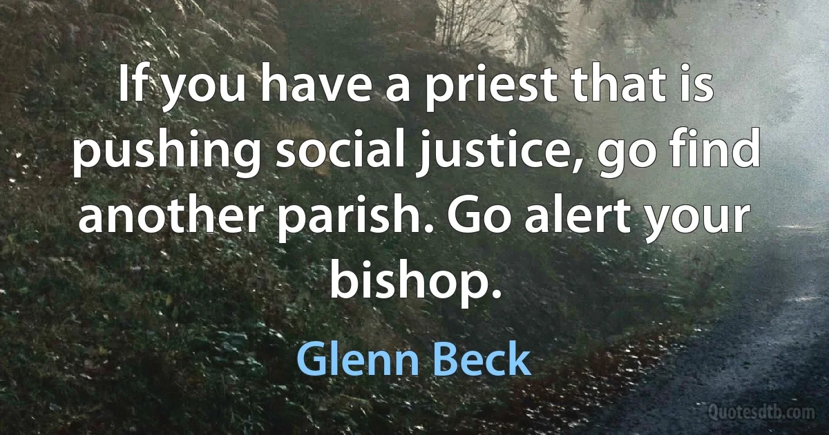 If you have a priest that is pushing social justice, go find another parish. Go alert your bishop. (Glenn Beck)