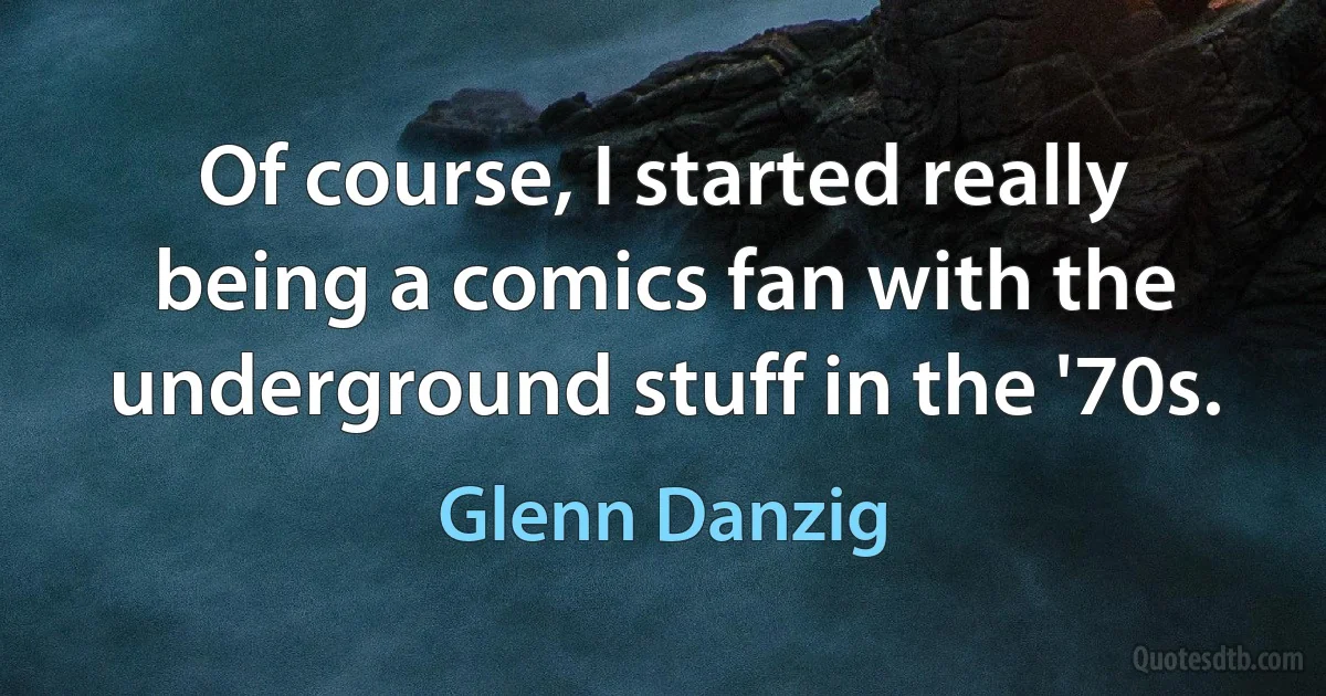 Of course, I started really being a comics fan with the underground stuff in the '70s. (Glenn Danzig)