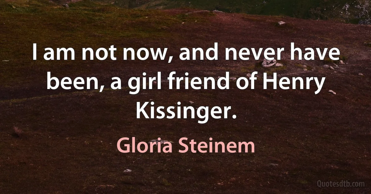 I am not now, and never have been, a girl friend of Henry Kissinger. (Gloria Steinem)