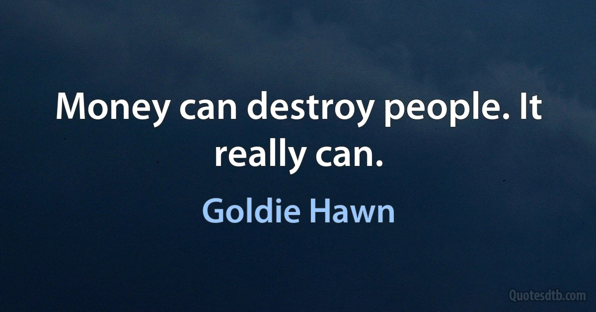 Money can destroy people. It really can. (Goldie Hawn)