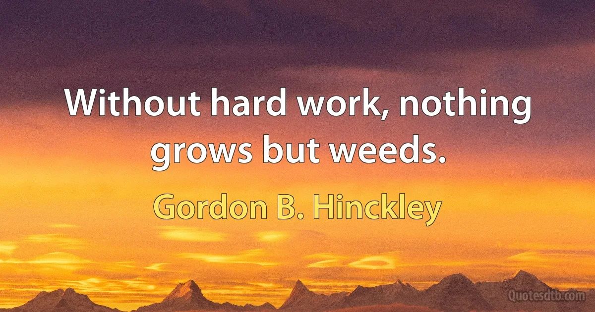 Without hard work, nothing grows but weeds. (Gordon B. Hinckley)