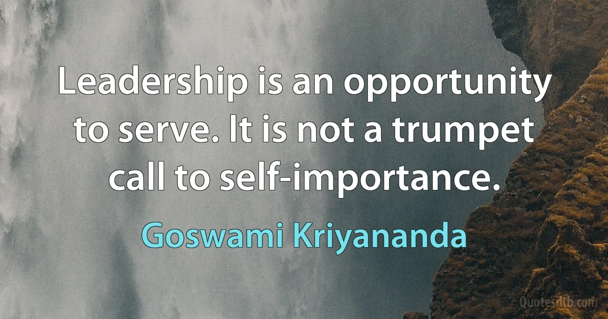 Leadership is an opportunity to serve. It is not a trumpet call to self-importance. (Goswami Kriyananda)