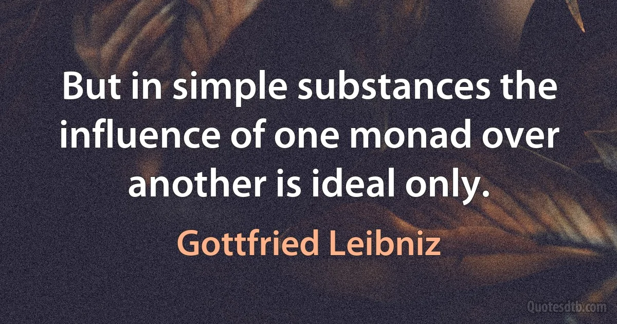 But in simple substances the influence of one monad over another is ideal only. (Gottfried Leibniz)