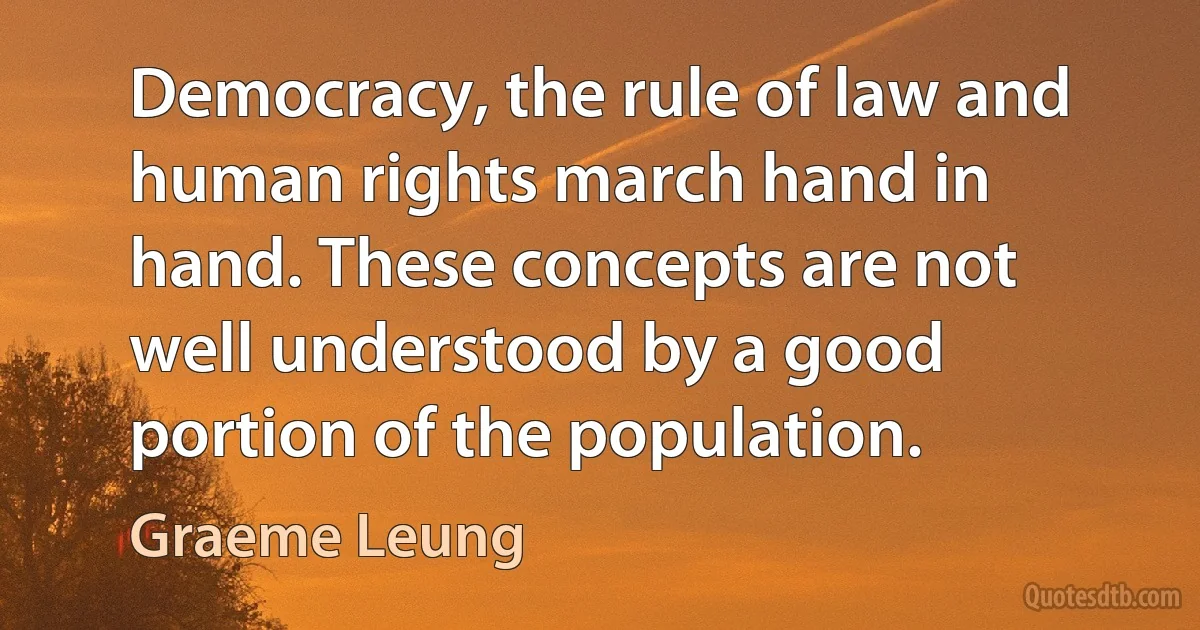 Democracy, the rule of law and human rights march hand in hand. These concepts are not well understood by a good portion of the population. (Graeme Leung)