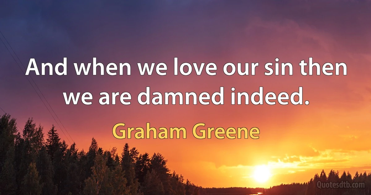 And when we love our sin then we are damned indeed. (Graham Greene)