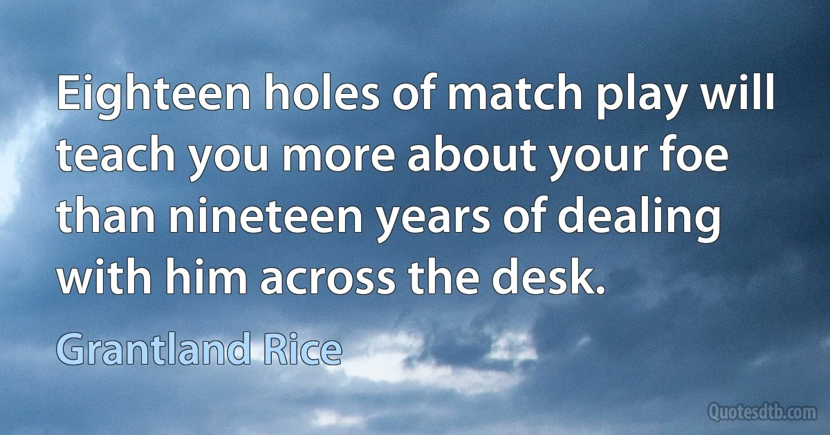 Eighteen holes of match play will teach you more about your foe than nineteen years of dealing with him across the desk. (Grantland Rice)