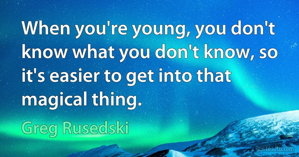 When you're young, you don't know what you don't know, so it's easier to get into that magical thing. (Greg Rusedski)