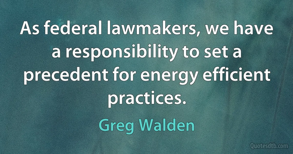 As federal lawmakers, we have a responsibility to set a precedent for energy efficient practices. (Greg Walden)