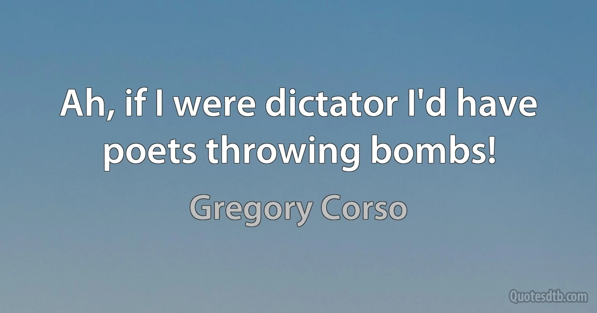 Ah, if I were dictator I'd have poets throwing bombs! (Gregory Corso)