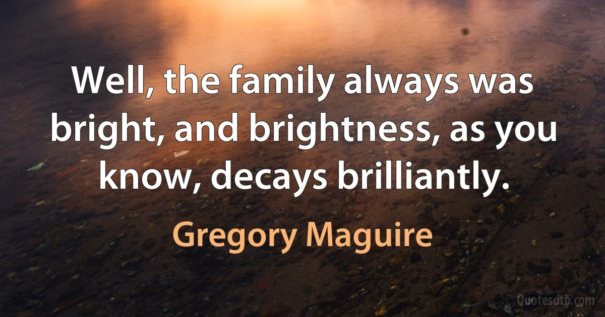 Well, the family always was bright, and brightness, as you know, decays brilliantly. (Gregory Maguire)