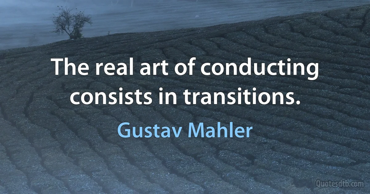 The real art of conducting consists in transitions. (Gustav Mahler)