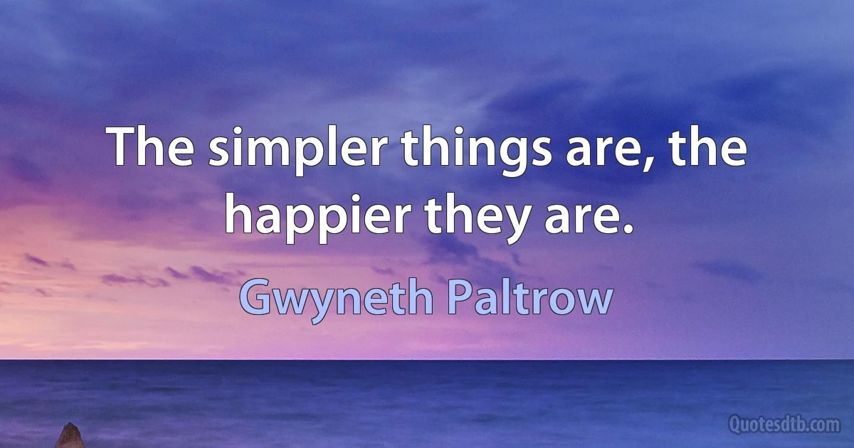 The simpler things are, the happier they are. (Gwyneth Paltrow)