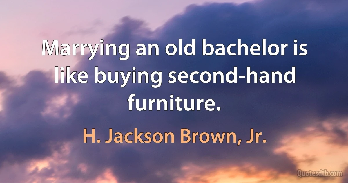 Marrying an old bachelor is like buying second-hand furniture. (H. Jackson Brown, Jr.)