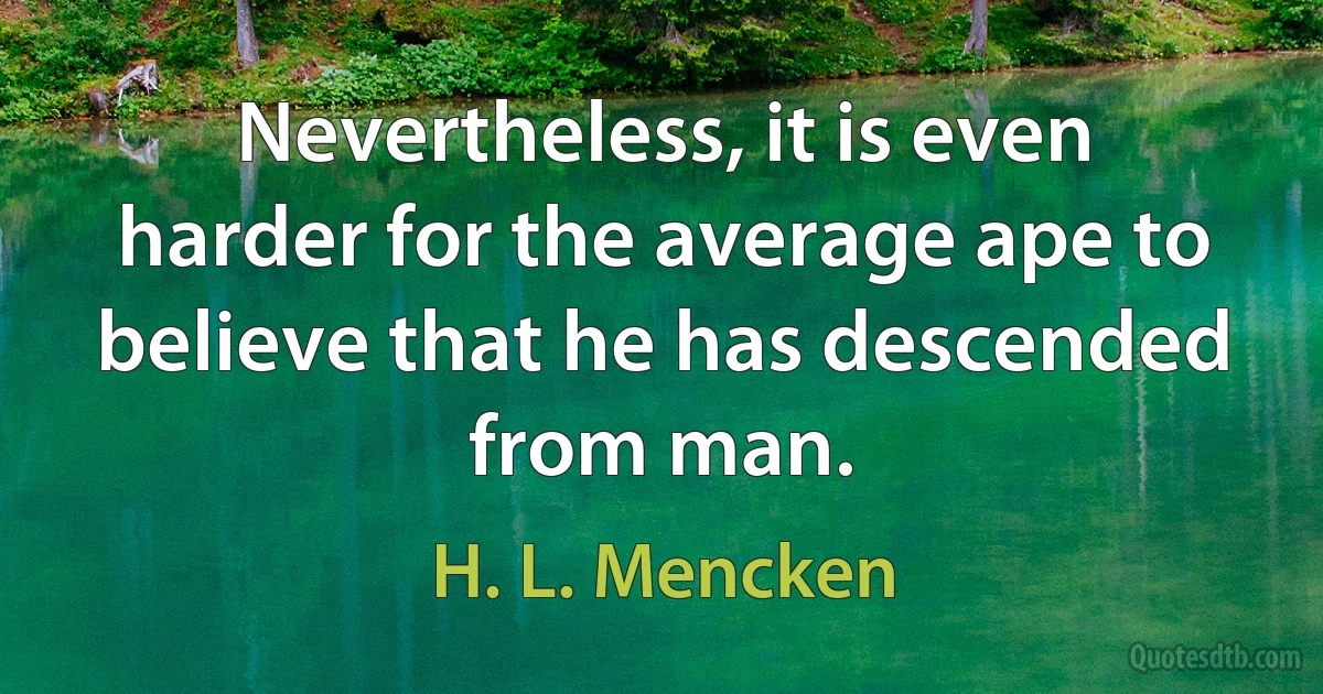 Nevertheless, it is even harder for the average ape to believe that he has descended from man. (H. L. Mencken)