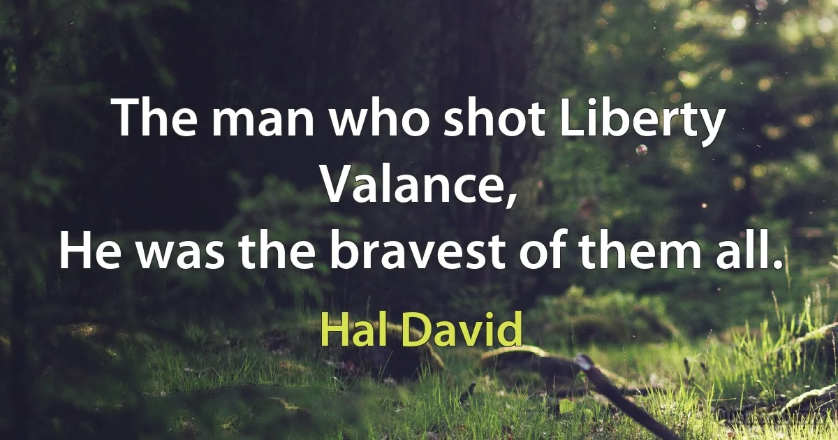 The man who shot Liberty Valance,
He was the bravest of them all. (Hal David)