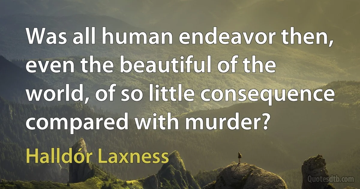 Was all human endeavor then, even the beautiful of the world, of so little consequence compared with murder? (Halldór Laxness)