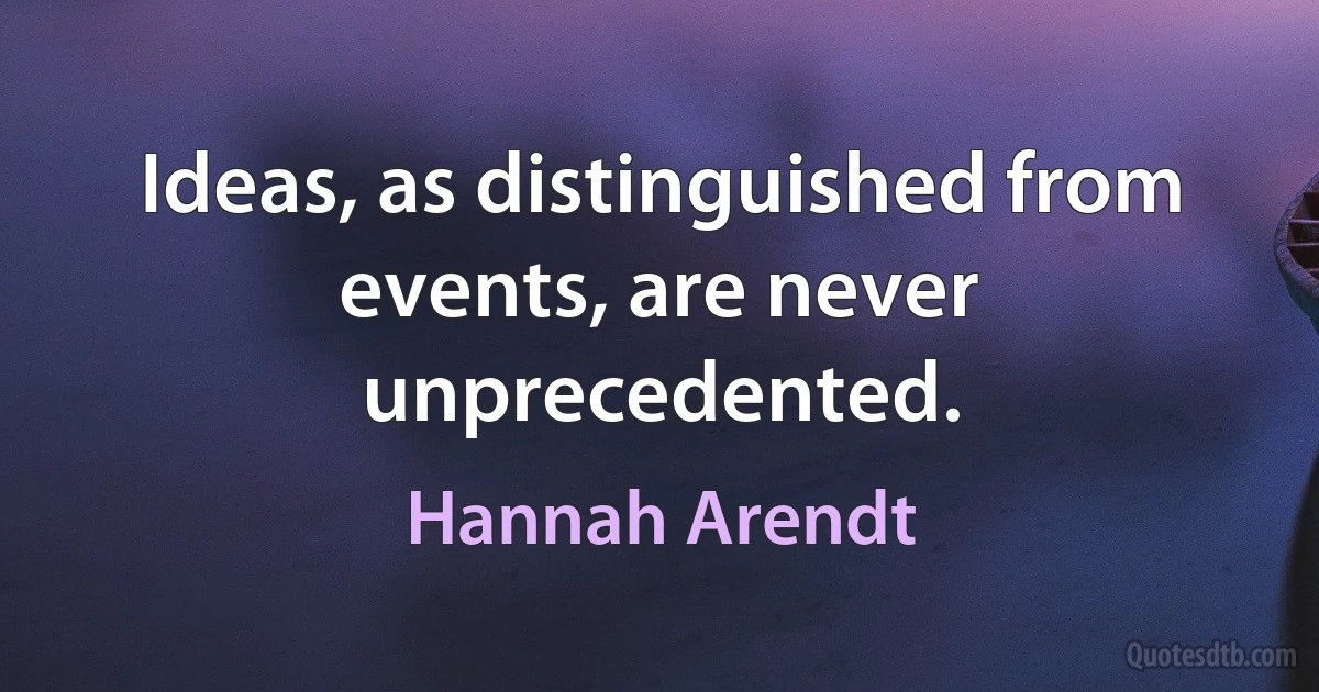 Ideas, as distinguished from events, are never unprecedented. (Hannah Arendt)