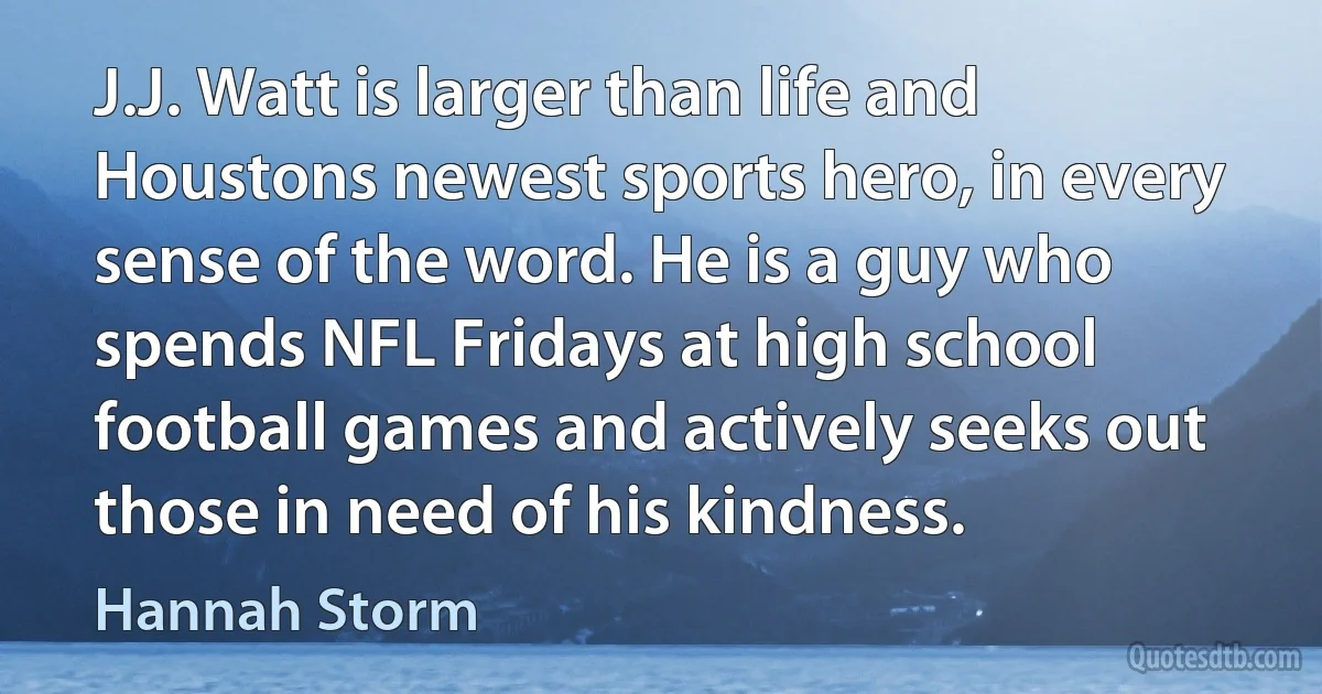 J.J. Watt is larger than life and Houstons newest sports hero, in every sense of the word. He is a guy who spends NFL Fridays at high school football games and actively seeks out those in need of his kindness. (Hannah Storm)