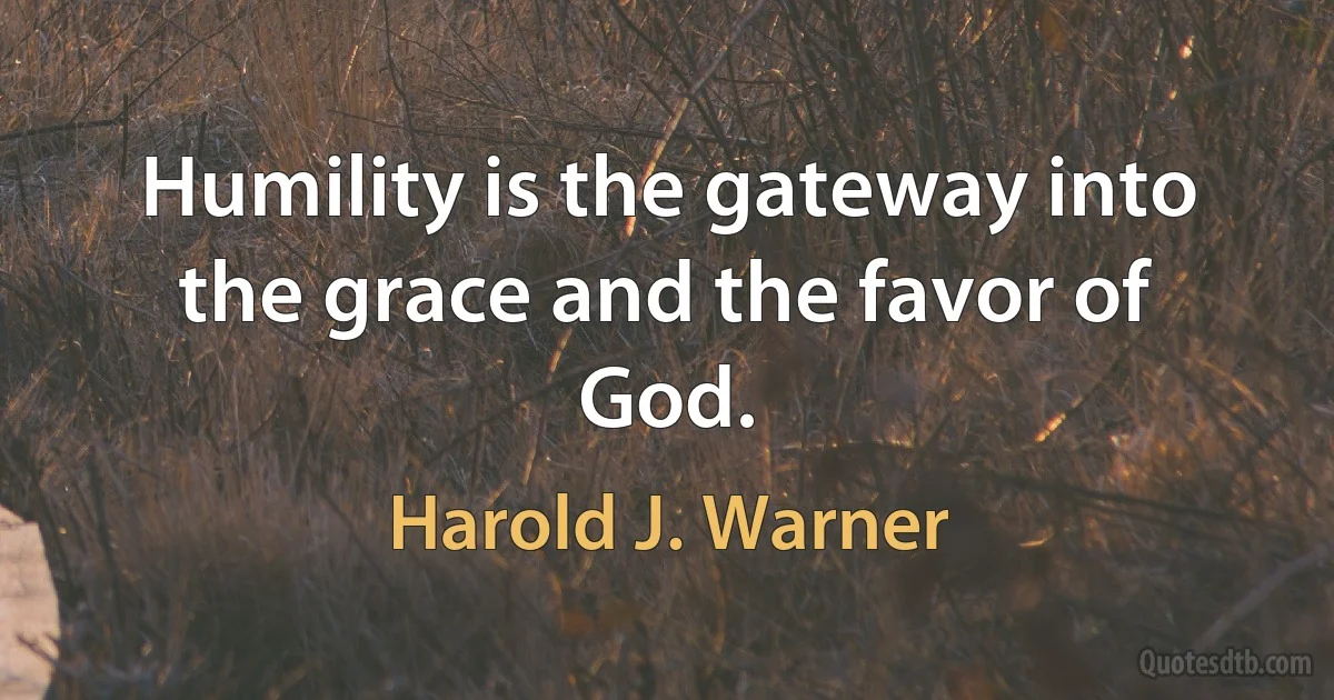 Humility is the gateway into the grace and the favor of God. (Harold J. Warner)