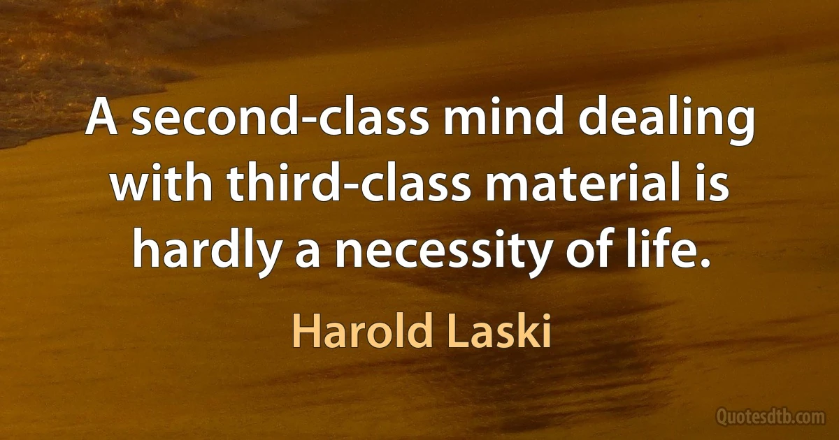 A second-class mind dealing with third-class material is hardly a necessity of life. (Harold Laski)