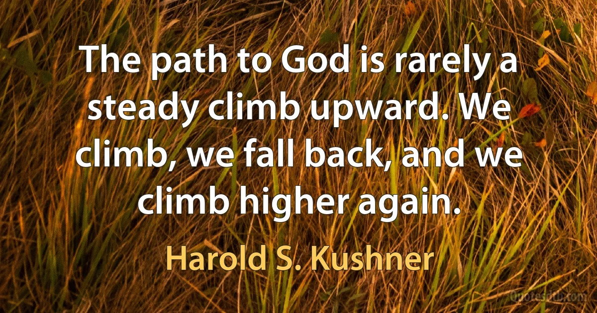 The path to God is rarely a steady climb upward. We climb, we fall back, and we climb higher again. (Harold S. Kushner)