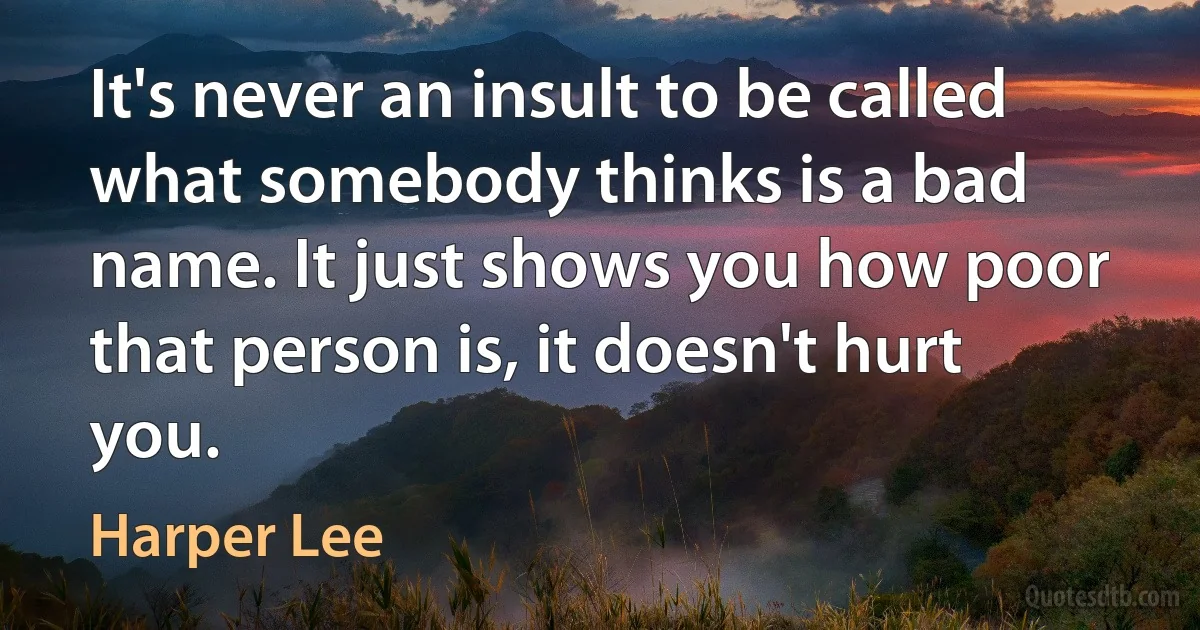 It's never an insult to be called what somebody thinks is a bad name. It just shows you how poor that person is, it doesn't hurt you. (Harper Lee)