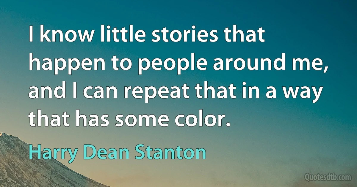 I know little stories that happen to people around me, and I can repeat that in a way that has some color. (Harry Dean Stanton)