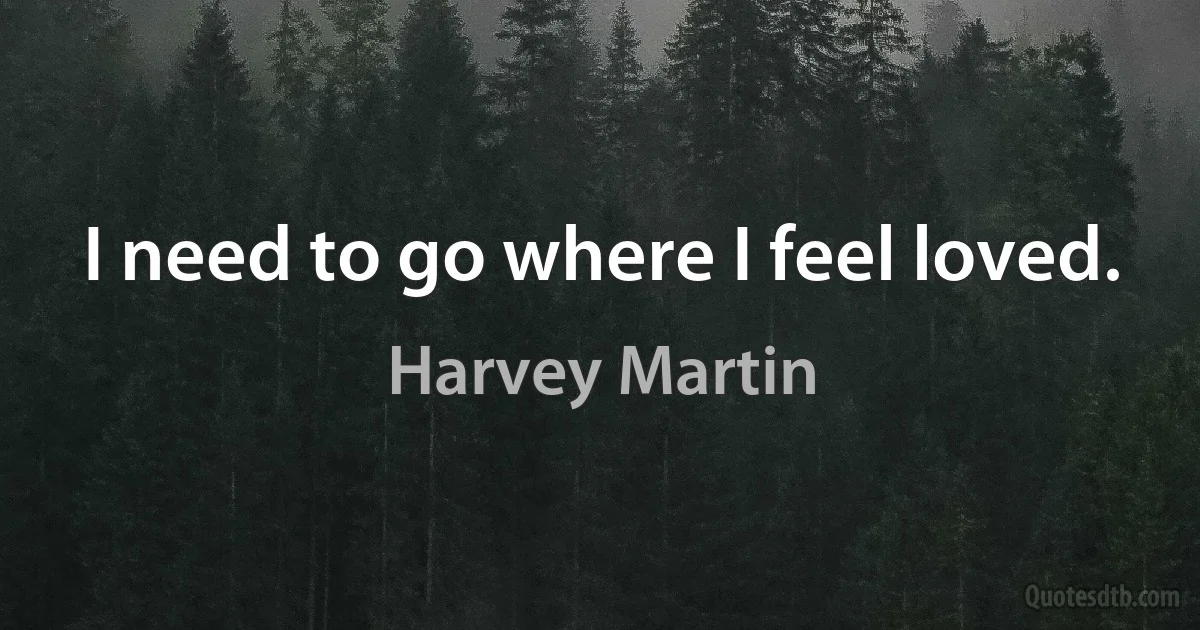 I need to go where I feel loved. (Harvey Martin)