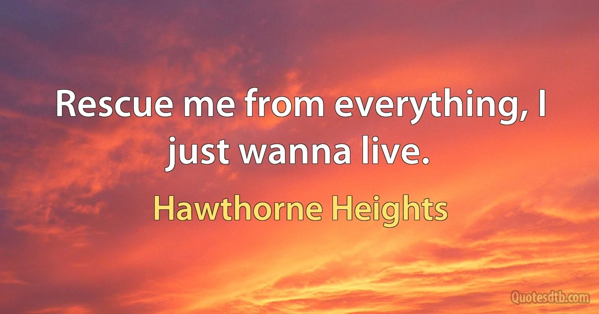 Rescue me from everything, I just wanna live. (Hawthorne Heights)