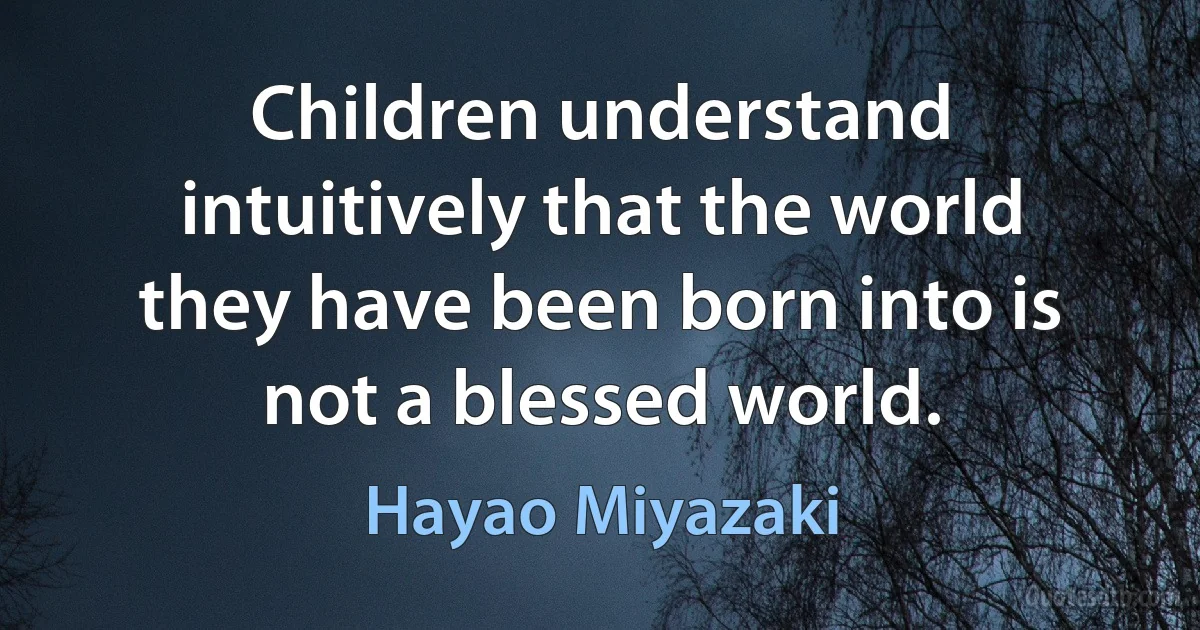 Children understand intuitively that the world they have been born into is not a blessed world. (Hayao Miyazaki)