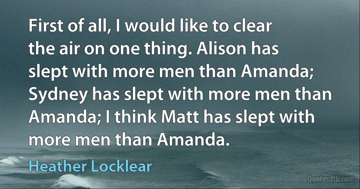 First of all, I would like to clear the air on one thing. Alison has slept with more men than Amanda; Sydney has slept with more men than Amanda; I think Matt has slept with more men than Amanda. (Heather Locklear)