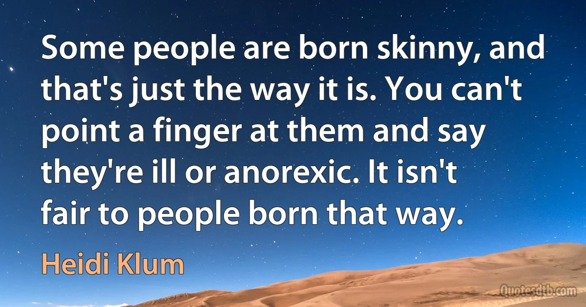 Some people are born skinny, and that's just the way it is. You can't point a finger at them and say they're ill or anorexic. It isn't fair to people born that way. (Heidi Klum)