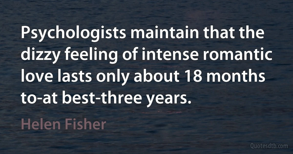 Psychologists maintain that the dizzy feeling of intense romantic love lasts only about 18 months to-at best-three years. (Helen Fisher)