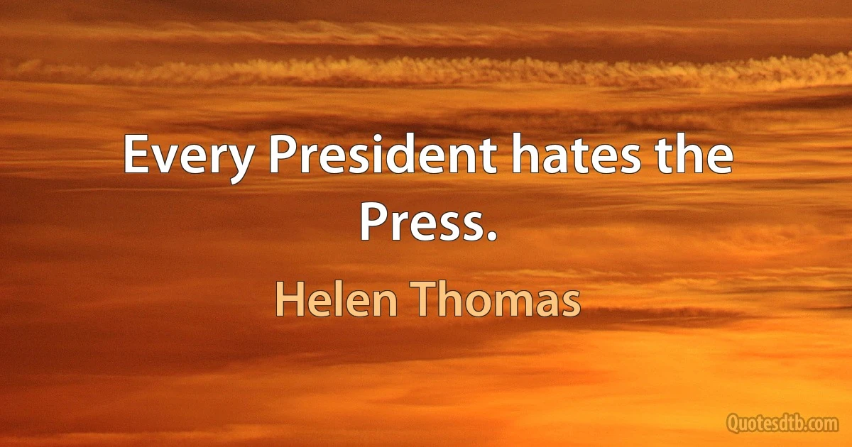 Every President hates the Press. (Helen Thomas)