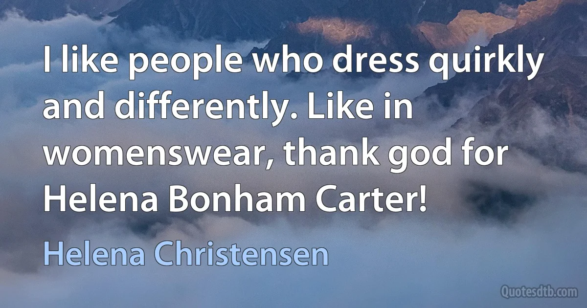 I like people who dress quirkly and differently. Like in womenswear, thank god for Helena Bonham Carter! (Helena Christensen)