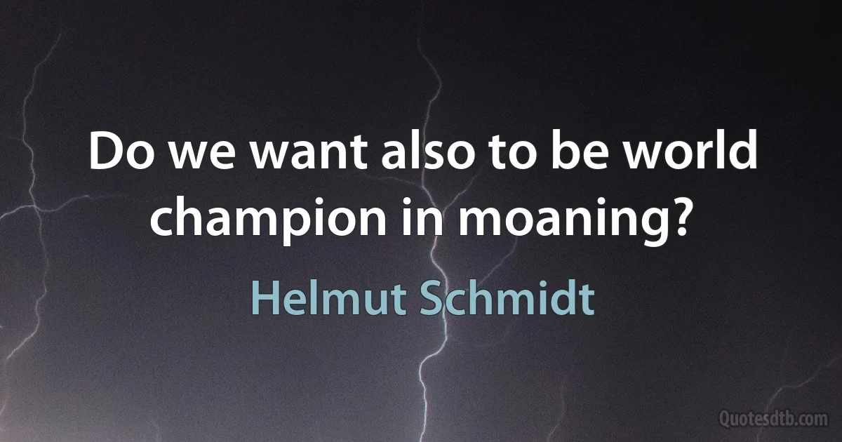 Do we want also to be world champion in moaning? (Helmut Schmidt)